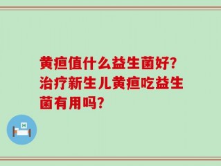 黄疸值什么益生菌好？治疗新生儿黄疸吃益生菌有用吗？