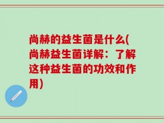 尚赫的益生菌是什么(尚赫益生菌详解：了解这种益生菌的功效和作用)
