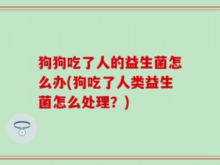 狗狗吃了人的益生菌怎么办(狗吃了人类益生菌怎么处理？)