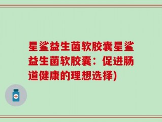 星鲨益生菌软胶囊星鲨益生菌软胶囊：促进肠道健康的理想选择)