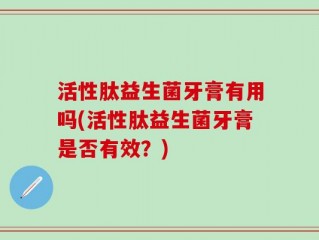 活性肽益生菌牙膏有用吗(活性肽益生菌牙膏是否有效？)