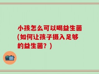 小孩怎么可以喝益生菌(如何让孩子摄入足够的益生菌？)