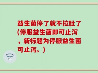益生菌停了就不拉肚了(停服益生菌即可止泻，新标题为停服益生菌可止泻。)
