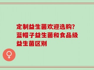 定制益生菌欢迎选购？蓝帽子益生菌和食品级益生菌区别