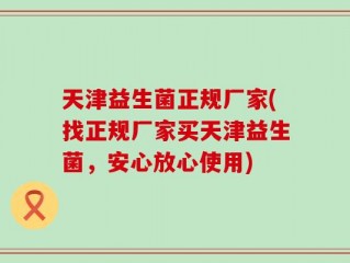 天津益生菌正规厂家(找正规厂家买天津益生菌，安心放心使用)