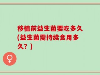 移植前益生菌要吃多久(益生菌需持续食用多久？)