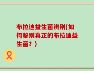 布拉迪益生菌辨别(如何鉴别真正的布拉迪益生菌？)