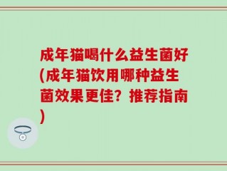 成年猫喝什么益生菌好(成年猫饮用哪种益生菌效果更佳？推荐指南)