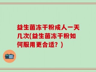 益生菌冻干粉成人一天几次(益生菌冻干粉如何服用更合适？)