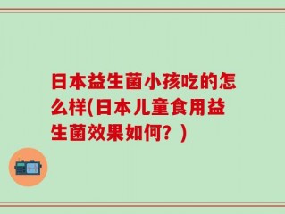 日本益生菌小孩吃的怎么样(日本儿童食用益生菌效果如何？)
