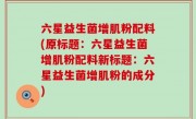 六星益生菌增肌粉配料(原标题：六星益生菌增肌粉配料新标题：六星益生菌增肌粉的成分)