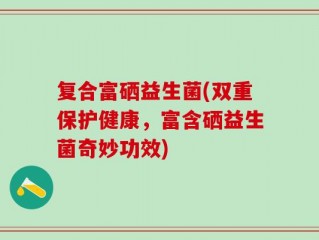 复合富硒益生菌(双重保护健康，富含硒益生菌奇妙功效)