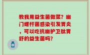 教我用益生菌做菜？幽门螺杆菌感染引发胃炎，可以吃抗幽护卫肽胃舒的益生菌吗？