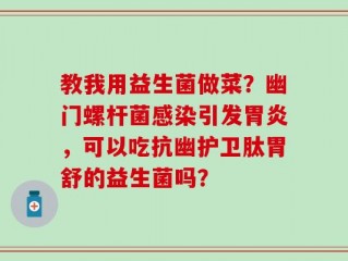 教我用益生菌做菜？幽门螺杆菌感染引发胃炎，可以吃抗幽护卫肽胃舒的益生菌吗？