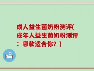 成人益生菌奶粉测评(成年人益生菌奶粉测评：哪款适合你？)