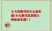 小儿的腹泻吃什么益生菌(小儿腹泻适宜摄入哪些益生菌？)