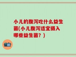小儿的腹泻吃什么益生菌(小儿腹泻适宜摄入哪些益生菌？)