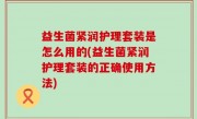 益生菌紧润护理套装是怎么用的(益生菌紧润护理套装的正确使用方法)