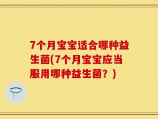 7个月宝宝适合哪种益生菌(7个月宝宝应当服用哪种益生菌？)