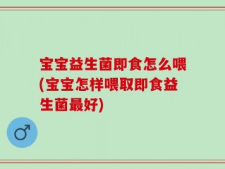 宝宝益生菌即食怎么喂(宝宝怎样喂取即食益生菌最好)