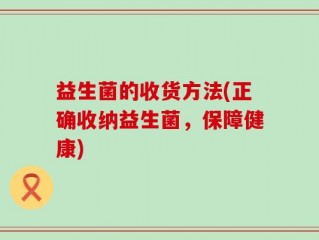 益生菌的收货方法(正确收纳益生菌，保障健康)