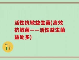 活性抗敏益生菌(高效抗敏菌——活性益生菌益处多)