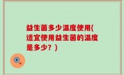 益生菌多少温度使用(适宜使用益生菌的温度是多少？)
