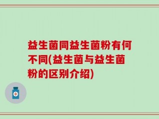 益生菌同益生菌粉有何不同(益生菌与益生菌粉的区别介绍)