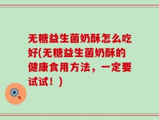 无糖益生菌奶酥怎么吃好(无糖益生菌奶酥的健康食用方法，一定要试试！)