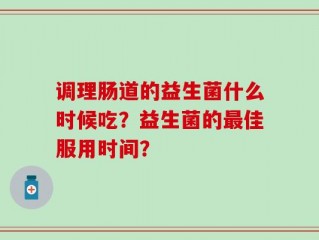 调理肠道的益生菌什么时候吃？益生菌的最佳服用时间？