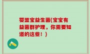 婴盟宝益生菌(宝宝有益菌群护理，你需要知道的这些！)