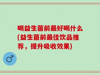 喝益生菌前最好喝什么(益生菌前最佳饮品推荐，提升吸收效果)