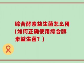 综合酵素益生菌怎么用(如何正确使用综合酵素益生菌？)