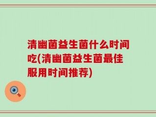 清幽菌益生菌什么时间吃(清幽菌益生菌最佳服用时间推荐)