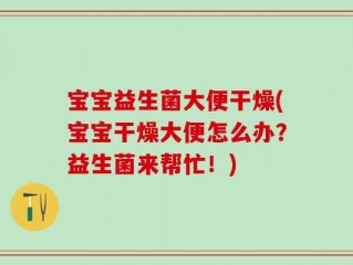 宝宝益生菌大便干燥(宝宝干燥大便怎么办？益生菌来帮忙！)