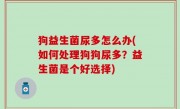 狗益生菌尿多怎么办(如何处理狗狗尿多？益生菌是个好选择)
