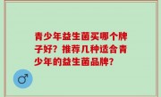 青少年益生菌买哪个牌子好？推荐几种适合青少年的益生菌品牌？