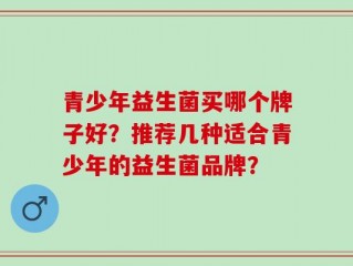 青少年益生菌买哪个牌子好？推荐几种适合青少年的益生菌品牌？