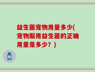 益生菌宠物用量多少(宠物服用益生菌的正确用量是多少？)