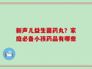 新声儿益生菌药丸？家庭必备小孩药品有哪些