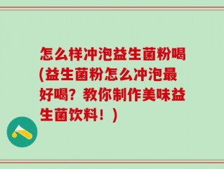怎么样冲泡益生菌粉喝(益生菌粉怎么冲泡最好喝？教你制作美味益生菌饮料！)