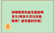 调理肠胃的益生菌能喝多久(喝多久可以改善肠胃？益生菌的作用)