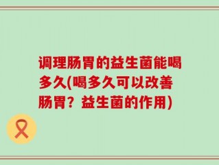 调理肠胃的益生菌能喝多久(喝多久可以改善肠胃？益生菌的作用)