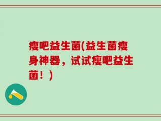 瘦吧益生菌(益生菌瘦身神器，试试瘦吧益生菌！)