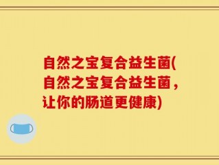 自然之宝复合益生菌(自然之宝复合益生菌，让你的肠道更健康)