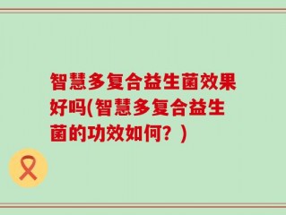 智慧多复合益生菌效果好吗(智慧多复合益生菌的功效如何？)