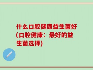 什么口腔健康益生菌好(口腔健康：最好的益生菌选择)