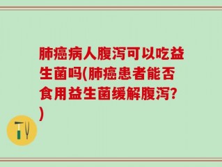 肺癌病人腹泻可以吃益生菌吗(肺癌患者能否食用益生菌缓解腹泻？)