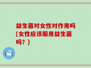 益生菌对女性对作用吗(女性应该服用益生菌吗？)