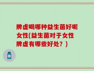 脾虚喝哪种益生菌好呢女性(益生菌对于女性脾虚有哪些好处？)